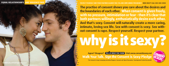 A "Consent Is Sexy" poster. It reads "Why is it sexy? The practice of consent shows you care about the desires and the boundaries of each other. When consent is given freely, with no pressure, intimidation or fear—then it's clear that both partners willingly, enthusiastically desire each other. And that's sexy. Consent will naturally create a more caring, intimate, loving sex life. Sex with consent is sexy. Sex without consent is rape. Respect yourself. Respect your partner."